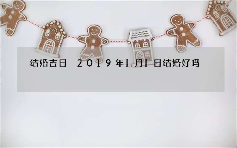 结婚吉日 2019年1月1日结婚好吗